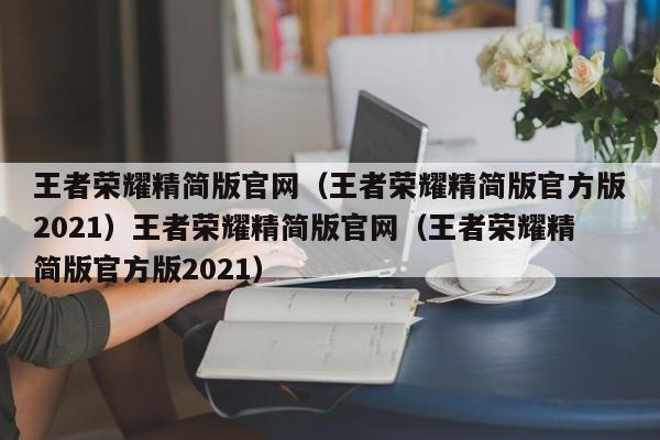 王者荣耀精简版官网（王者荣耀精简版官方版2021）王者荣耀精简版官网（王者荣耀精简版官方版2021）