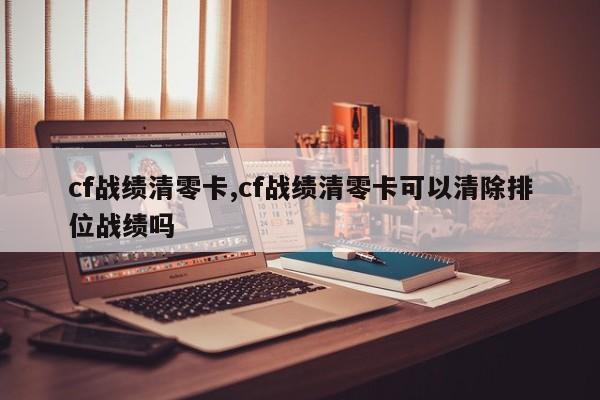 cf战绩清零卡,cf战绩清零卡可以清除排位战绩吗