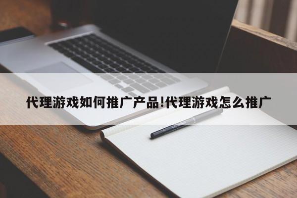 代理游戏如何推广产品!代理游戏怎么推广