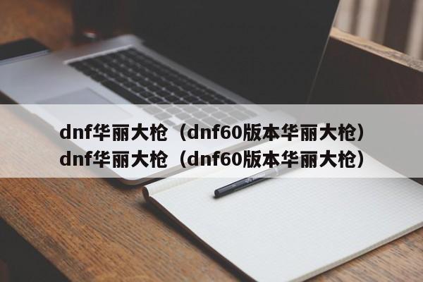 dnf华丽大枪（dnf60版本华丽大枪）dnf华丽大枪（dnf60版本华丽大枪）
