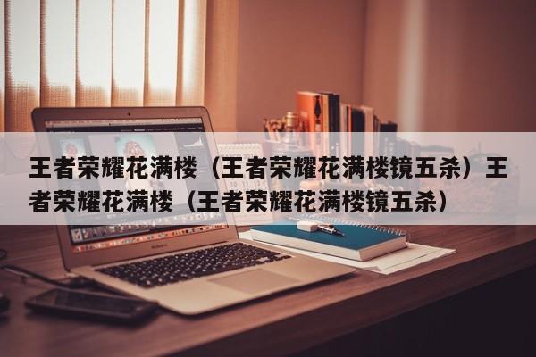王者荣耀花满楼（王者荣耀花满楼镜五杀）王者荣耀花满楼（王者荣耀花满楼镜五杀）