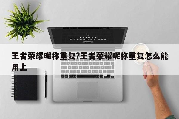王者荣耀昵称重复?王者荣耀昵称重复怎么能用上