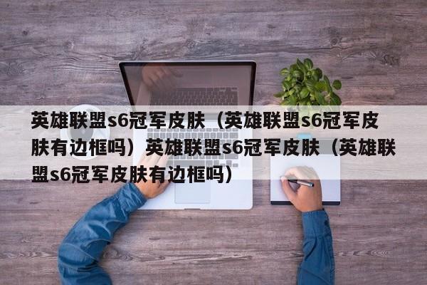 英雄联盟s6冠军皮肤（英雄联盟s6冠军皮肤有边框吗）英雄联盟s6冠军皮肤（英雄联盟s6冠军皮肤有边框吗）