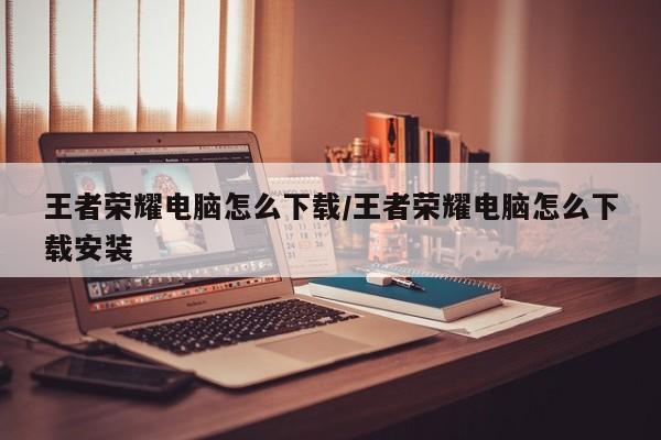 王者荣耀电脑怎么下载/王者荣耀电脑怎么下载安装