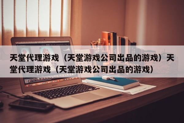 天堂代理游戏（天堂游戏公司出品的游戏）天堂代理游戏（天堂游戏公司出品的游戏）