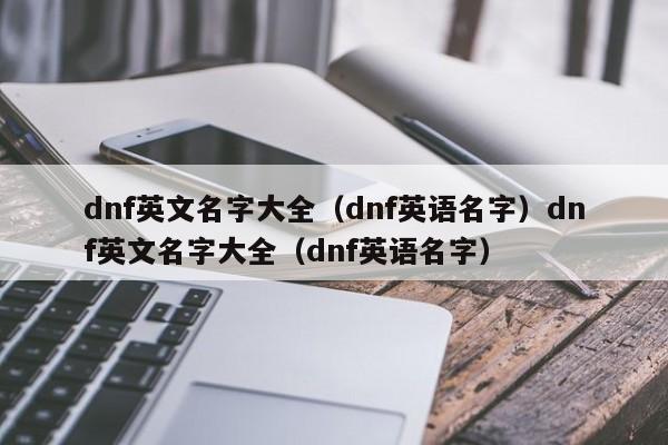 dnf英文名字大全（dnf英语名字）dnf英文名字大全（dnf英语名字）