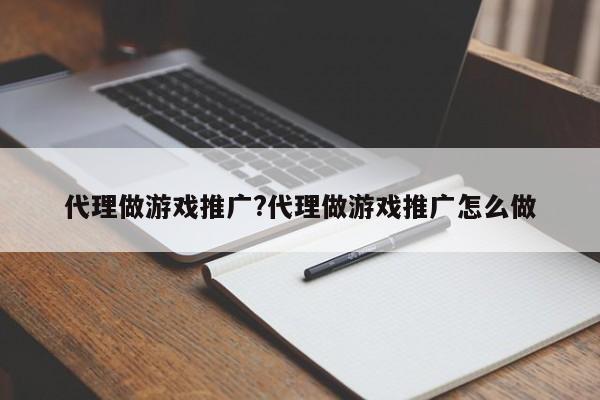 代理做游戏推广?代理做游戏推广怎么做