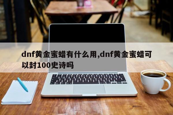 dnf黄金蜜蜡有什么用,dnf黄金蜜蜡可以封100史诗吗