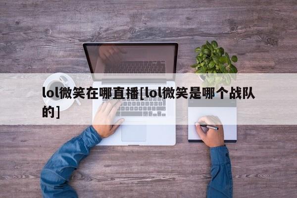 lol微笑在哪直播[lol微笑是哪个战队的]