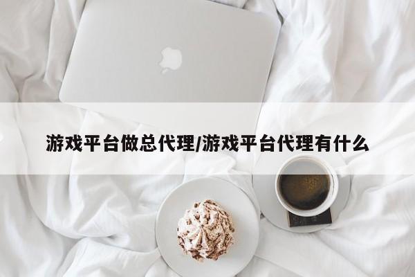 游戏平台做总代理/游戏平台代理有什么