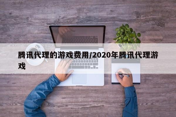 腾讯代理的游戏费用/2020年腾讯代理游戏