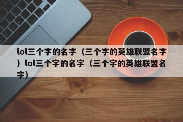 lol三个字的名字（三个字的英雄联盟名字）lol三个字的名字（三个字的英雄联盟名字）