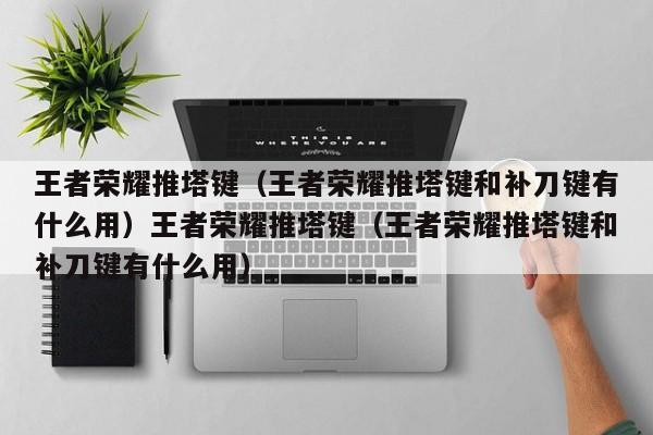 王者荣耀推塔键（王者荣耀推塔键和补刀键有什么用）王者荣耀推塔键（王者荣耀推塔键和补刀键有什么用）