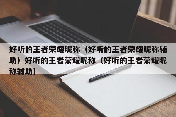 好听的王者荣耀昵称（好听的王者荣耀昵称辅助）好听的王者荣耀昵称（好听的王者荣耀昵称辅助）