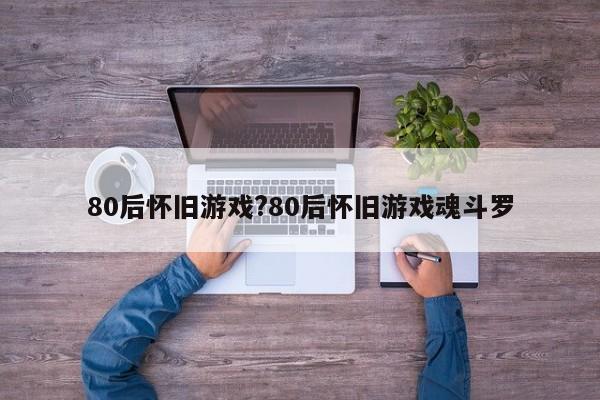 80后怀旧游戏?80后怀旧游戏魂斗罗