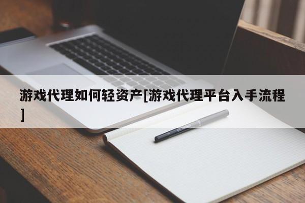 游戏代理如何轻资产[游戏代理平台入手流程]