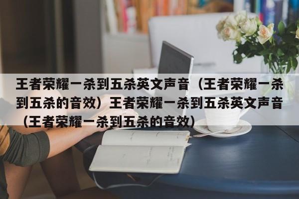 王者荣耀一杀到五杀英文声音（王者荣耀一杀到五杀的音效）王者荣耀一杀到五杀英文声音（王者荣耀一杀到五杀的音效）