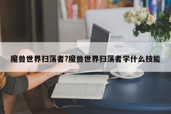 魔兽世界扫荡者?魔兽世界扫荡者学什么技能