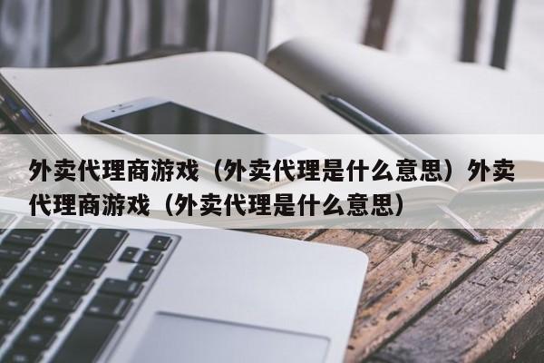 外卖代理商游戏（外卖代理是什么意思）外卖代理商游戏（外卖代理是什么意思）