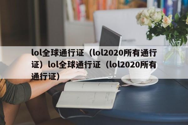 lol全球通行证（lol2020所有通行证）lol全球通行证（lol2020所有通行证）