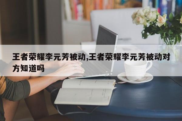 王者荣耀李元芳被动,王者荣耀李元芳被动对方知道吗