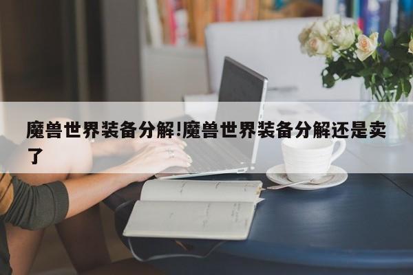 魔兽世界装备分解!魔兽世界装备分解还是卖了