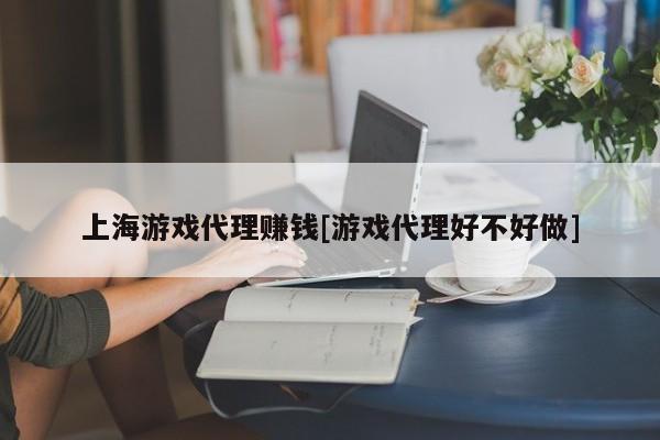 上海游戏代理赚钱[游戏代理好不好做]