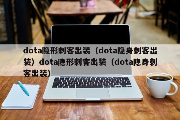 dota隐形刺客出装（dota隐身刺客出装）dota隐形刺客出装（dota隐身刺客出装）