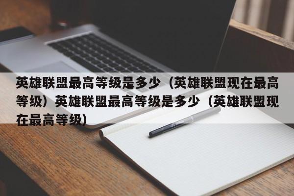 英雄联盟最高等级是多少（英雄联盟现在最高等级）英雄联盟最高等级是多少（英雄联盟现在最高等级）