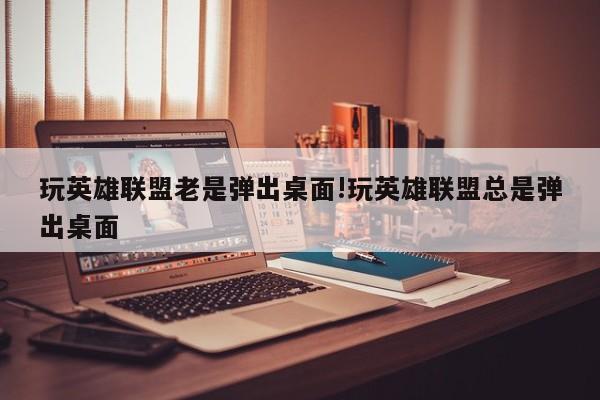 玩英雄联盟老是弹出桌面!玩英雄联盟总是弹出桌面