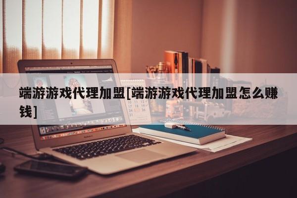 端游游戏代理加盟[端游游戏代理加盟怎么赚钱]
