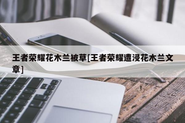 王者荣耀花木兰被草[王者荣耀遭浸花木兰文章]