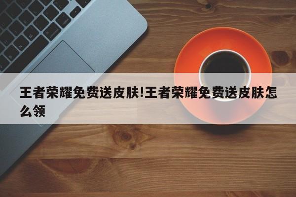 王者荣耀免费送皮肤!王者荣耀免费送皮肤怎么领