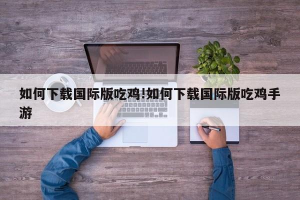 如何下载国际版吃鸡!如何下载国际版吃鸡手游