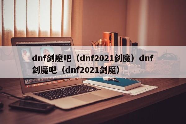 dnf剑魔吧（dnf2021剑魔）dnf剑魔吧（dnf2021剑魔）