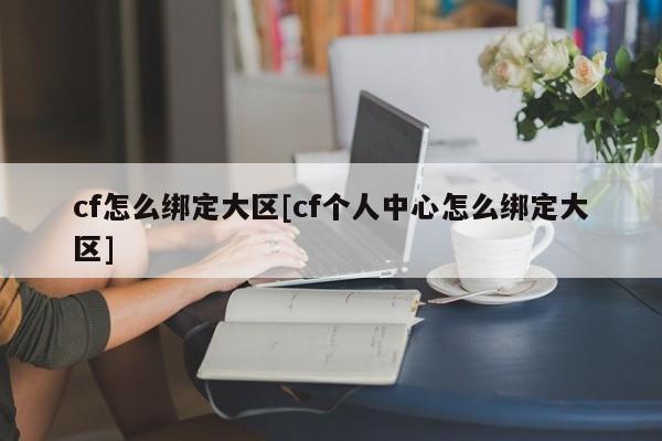 cf怎么绑定大区[cf个人中心怎么绑定大区]