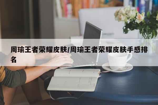 周瑜王者荣耀皮肤/周瑜王者荣耀皮肤手感排名