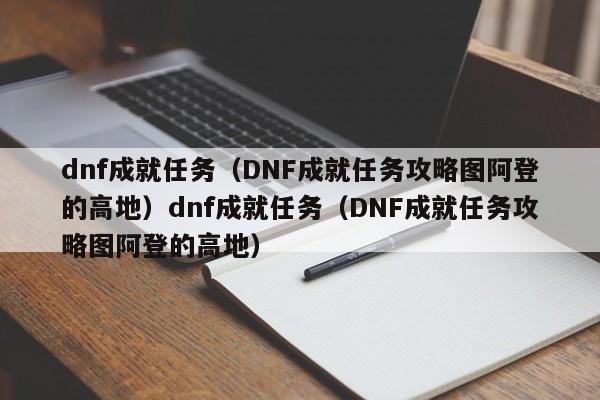 dnf成就任务（DNF成就任务攻略图阿登的高地）dnf成就任务（DNF成就任务攻略图阿登的高地）