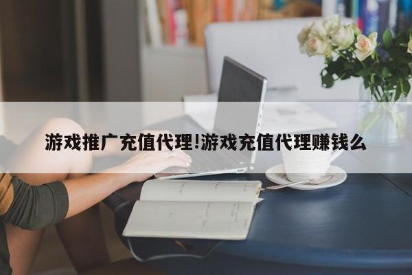 游戏推广充值代理!游戏充值代理赚钱么