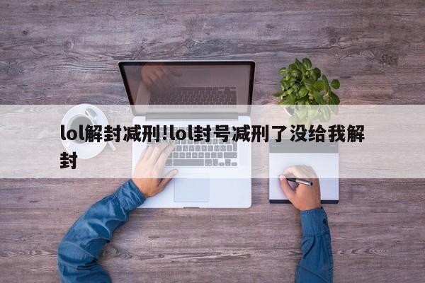 lol解封减刑!lol封号减刑了没给我解封