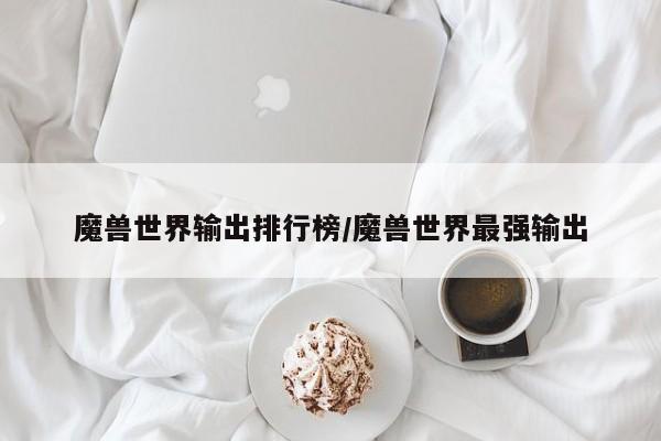 魔兽世界输出排行榜/魔兽世界最强输出