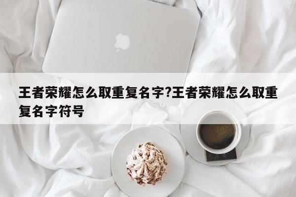 王者荣耀怎么取重复名字?王者荣耀怎么取重复名字符号