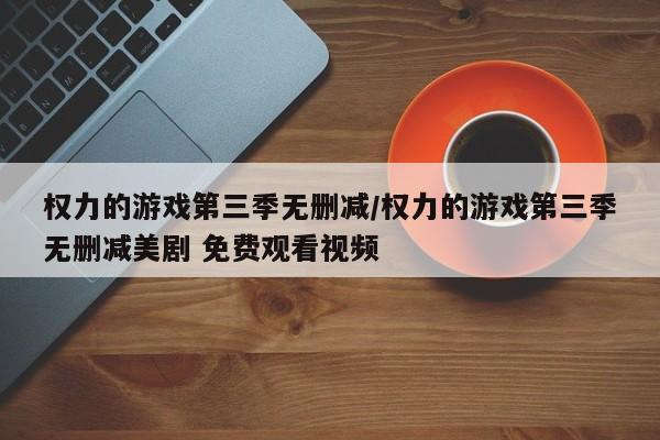 权力的游戏第三季无删减/权力的游戏第三季无删减美剧 免费观看视频