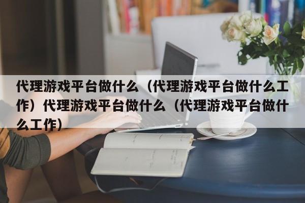 代理游戏平台做什么(代理游戏平台做什么工作)代理游戏平台做什么(代理游戏平台做什么工作)