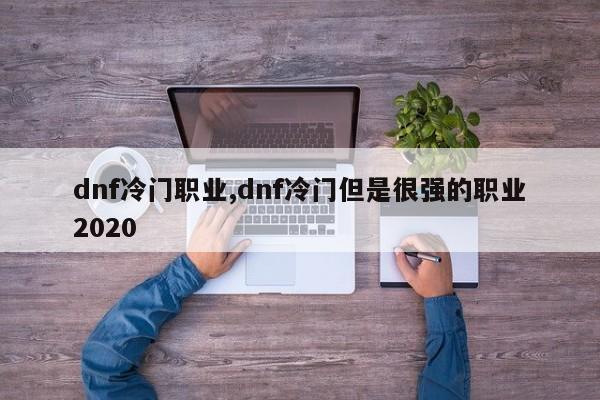 dnf冷门职业,dnf冷门但是很强的职业2020