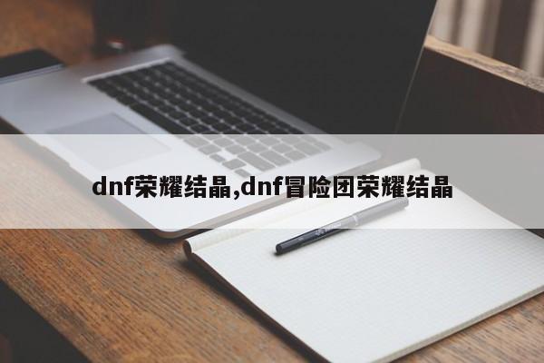 dnf荣耀结晶,dnf冒险团荣耀结晶