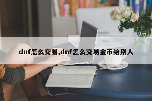 dnf怎么交易,dnf怎么交易金币给别人