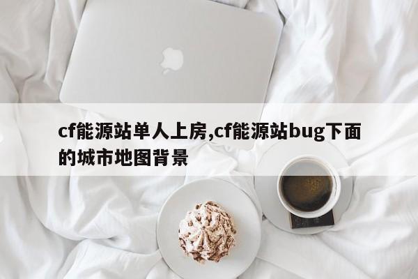 cf能源站单人上房,cf能源站bug下面的城市地图背景