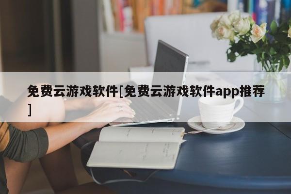 免费云游戏软件[免费云游戏软件app推荐]