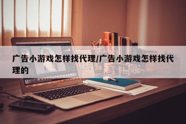 广告小游戏怎样找代理/广告小游戏怎样找代理的